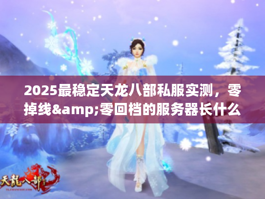 2025最稳定天龙八部私服实测，零掉线&零回档的服务器长什么样？