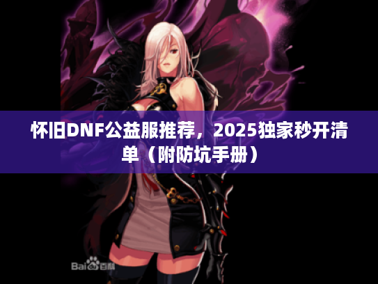 怀旧DNF公益服推荐，2025独家秒开清单（附防坑手册）