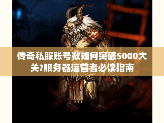 传奇私服账号数如何突破5000大关?服务器运营者必读指南 传奇私服账号数如何突破5000大关?服务器运营者必读指南