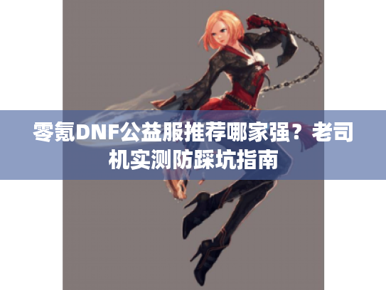 零氪DNF公益服推荐哪家强？老司机实测防踩坑指南