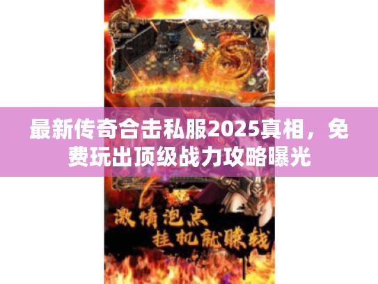 最新传奇合击私服2025真相，免费玩出顶级战力攻略曝光