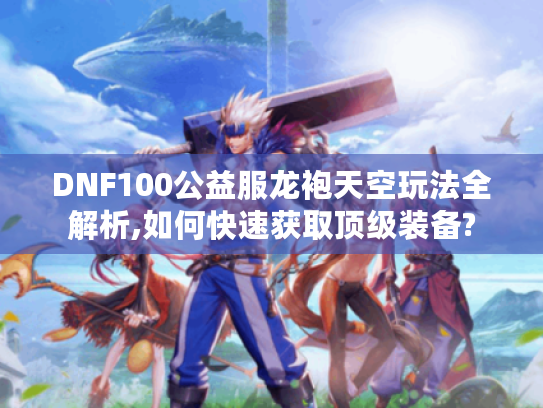 DNF100公益服龙袍天空玩法全解析,如何快速获取顶级装备?