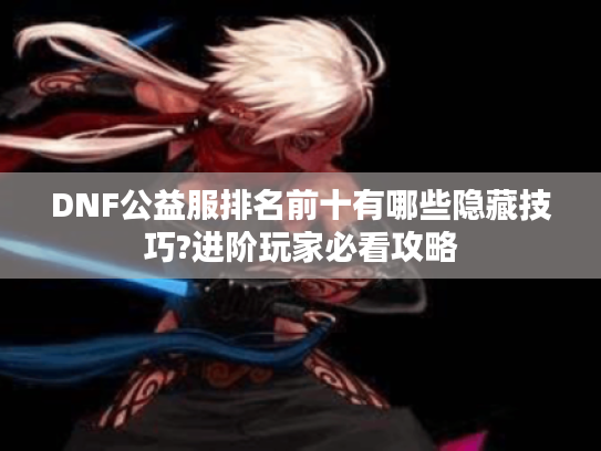 DNF公益服排名前十有哪些隐藏技巧?进阶玩家必看攻略