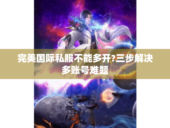完美国际私服不能多开?三步解决多账号难题