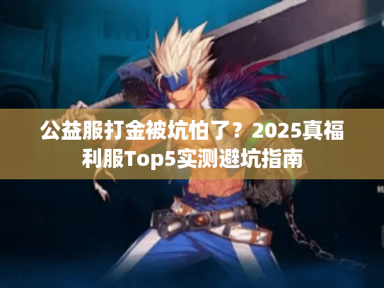 公益服打金被坑怕了？2025真福利服Top5实测避坑指南