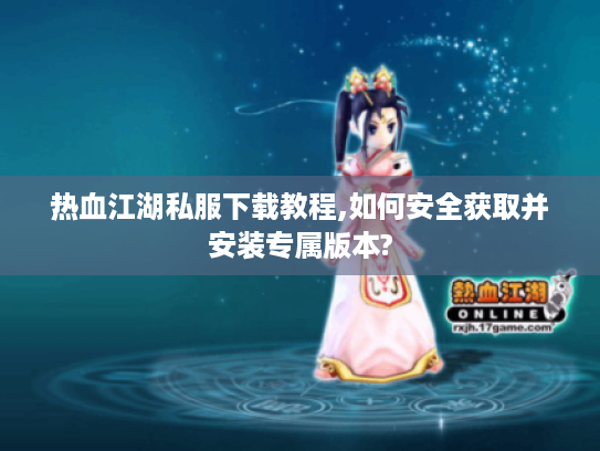 热血江湖私服下载教程,如何安全获取并安装专属版本? 热血江湖私服下载教程,如何安全获取并安装专属版本?