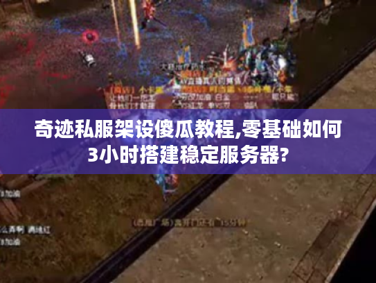 奇迹私服架设傻瓜教程,零基础如何3小时搭建稳定服务器?