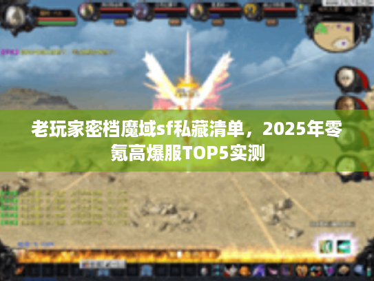 老玩家密档魔域sf私藏清单，2025年零氪高爆服TOP5实测