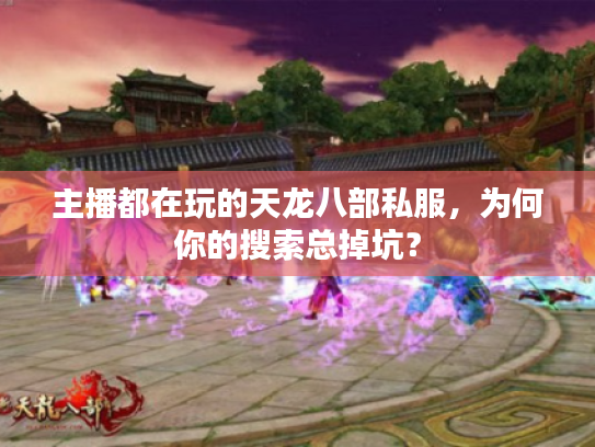 主播都在玩的天龙八部私服,为何你的搜索总掉坑? 主播都在玩的天龙八部私服,为何你的搜索总掉坑?