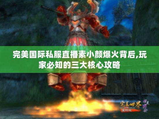 完美国际私服直播素小颜爆火背后,玩家必知的三大核心攻略