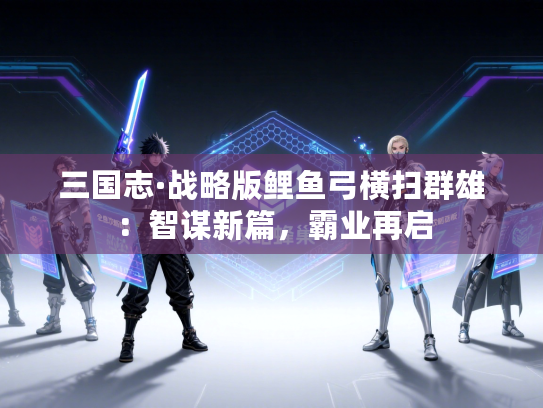 三国志·战略版鲤鱼弓横扫群雄：智谋新篇，霸业再启