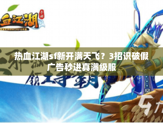 热血江湖sf新开满天飞？3招识破假广告秒进真满级服