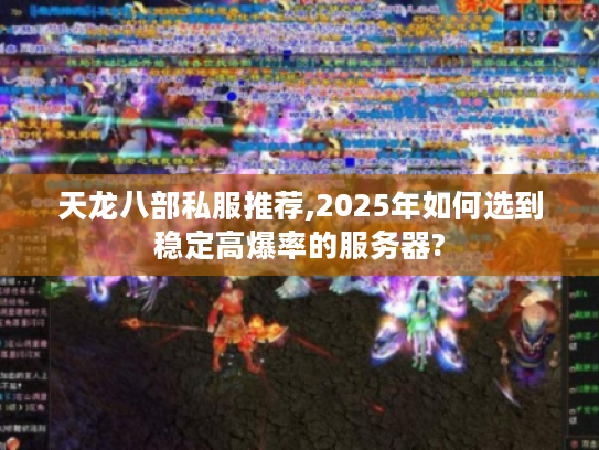 天龙八部私服推荐,2025年如何选到稳定高爆率的服务器?