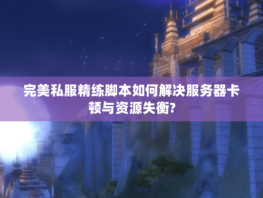 完美私服精练脚本如何解决服务器卡顿与资源失衡?