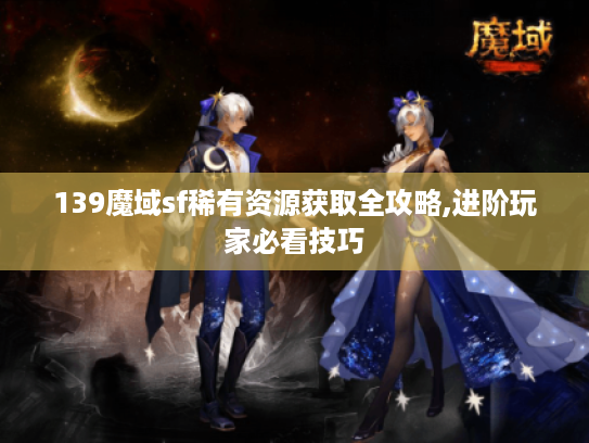 139魔域sf稀有资源获取全攻略,进阶玩家必看技巧
