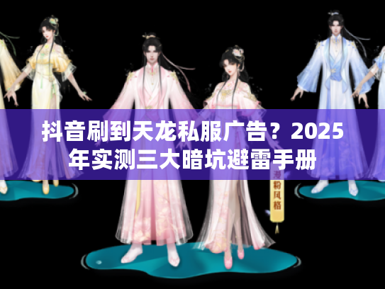 抖音刷到天龙私服广告？2025年实测三大暗坑避雷手册