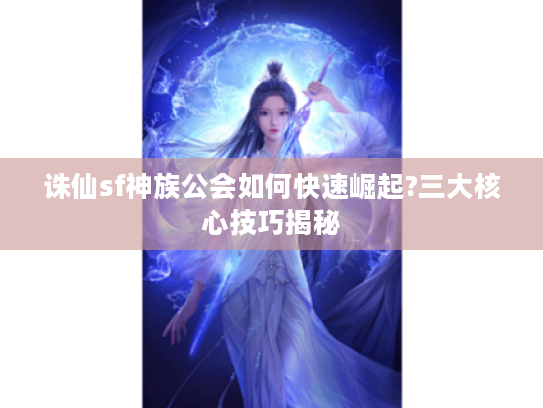 诛仙sf神族公会如何快速崛起?三大核心技巧揭秘