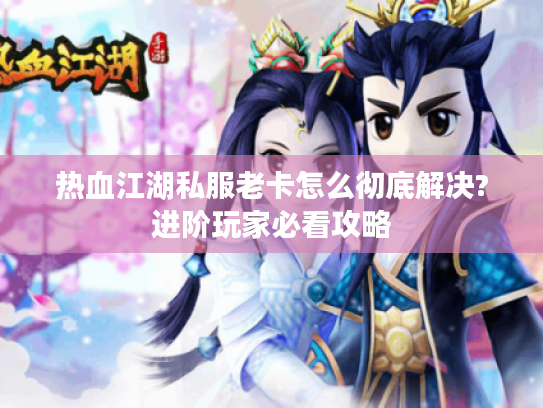 热血江湖私服老卡怎么彻底解决?进阶玩家必看攻略
