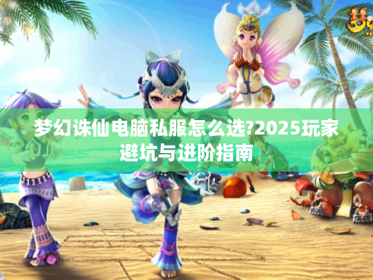 梦幻诛仙电脑私服怎么选?2025玩家避坑与进阶指南