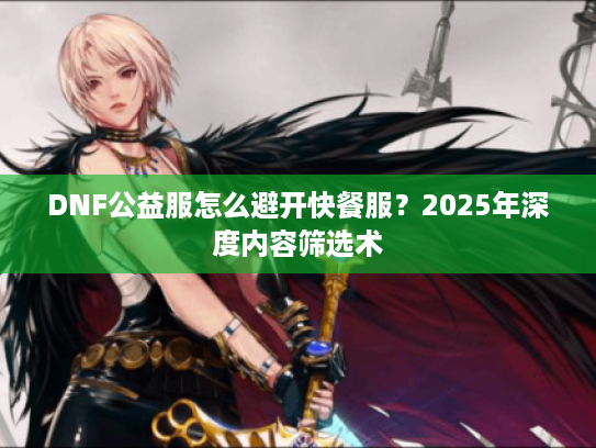DNF公益服怎么避开快餐服？2025年深度内容筛选术