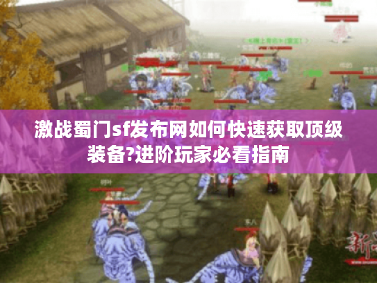 激战蜀门sf发布网如何快速获取顶级装备?进阶玩家必看指南