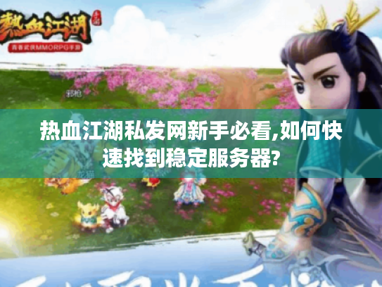 热血江湖私发网新手必看,如何快速找到稳定服务器?
