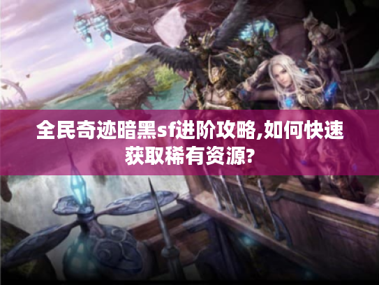 全民奇迹暗黑sf进阶攻略,如何快速获取稀有资源? 全民奇迹暗黑sf进阶攻略,如何快速获取稀有资源?