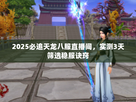 2025必追天龙八服直播间，实测3天筛选稳服诀窍