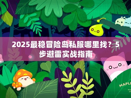 2025最稳冒险岛私服哪里找？5步避雷实战指南