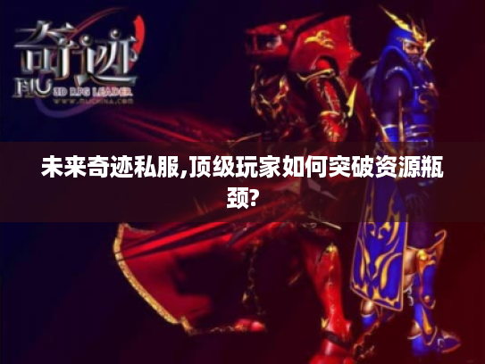 未来奇迹私服,顶级玩家如何突破资源瓶颈? 未来奇迹私服,顶级玩家如何突破资源瓶颈?