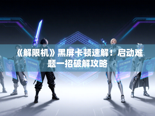 《解限机》黑屏卡顿速解！启动难题一招破解攻略