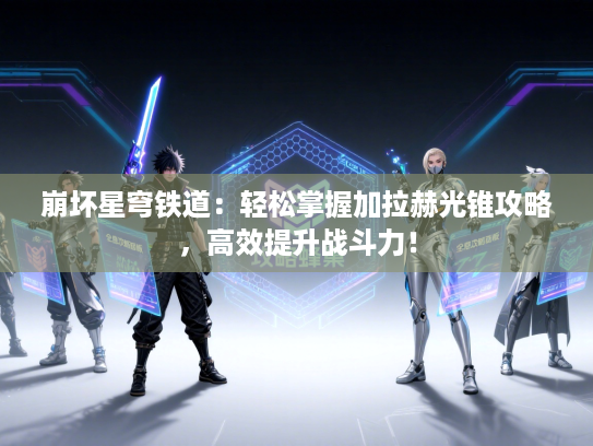 崩坏星穹铁道：轻松掌握加拉赫光锥攻略，高效提升战斗力！