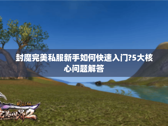 封魔完美私服新手如何快速入门?5大核心问题解答