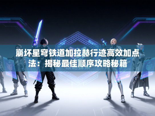 崩坏星穹铁道加拉赫行迹高效加点法：揭秘最佳顺序攻略秘籍