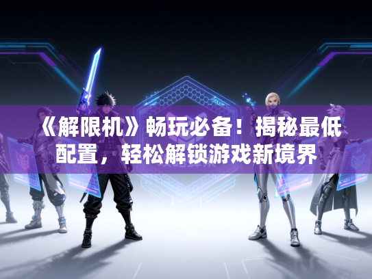 《解限机》畅玩必备！揭秘最低配置，轻松解锁游戏新境界