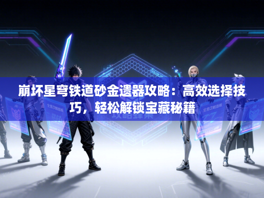 崩坏星穹铁道砂金遗器攻略：高效选择技巧，轻松解锁宝藏秘籍