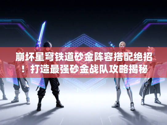 崩坏星穹铁道砂金阵容搭配绝招！打造最强砂金战队攻略揭秘