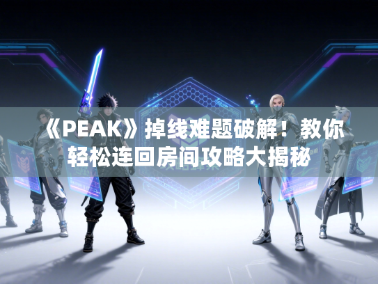《PEAK》掉线难题破解！教你轻松连回房间攻略大揭秘