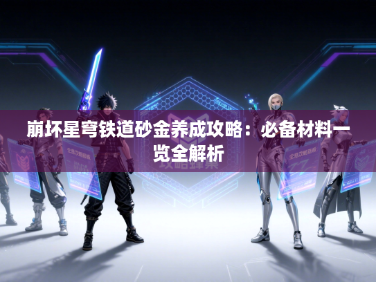 崩坏星穹铁道砂金养成攻略：必备材料一览全解析