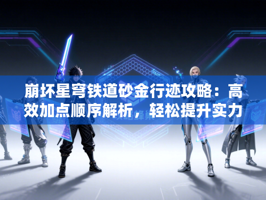 崩坏星穹铁道砂金行迹攻略：高效加点顺序解析，轻松提升实力