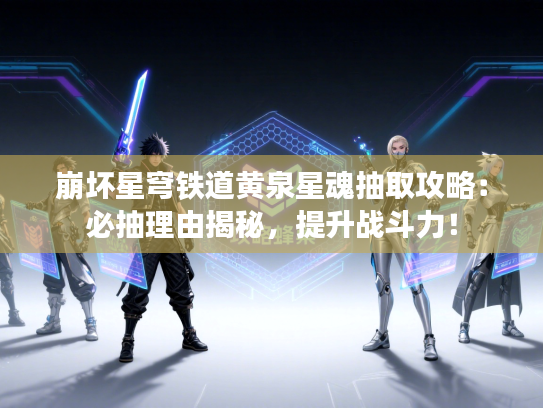 崩坏星穹铁道黄泉星魂抽取攻略：必抽理由揭秘，提升战斗力！