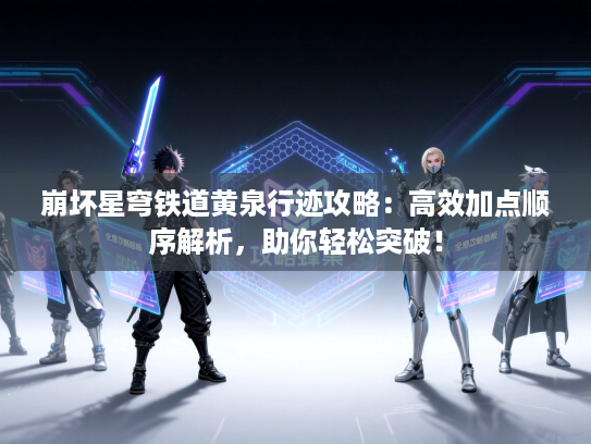 崩坏星穹铁道黄泉行迹攻略：高效加点顺序解析，助你轻松突破！