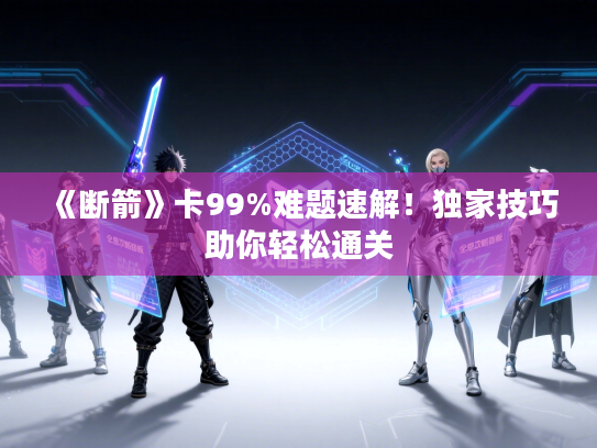《断箭》卡99%难题速解！独家技巧助你轻松通关