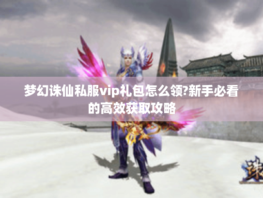 梦幻诛仙私服vip礼包怎么领?新手必看的高效获取攻略 梦幻诛仙私服vip礼包怎么领?新手必看的高效获取攻略