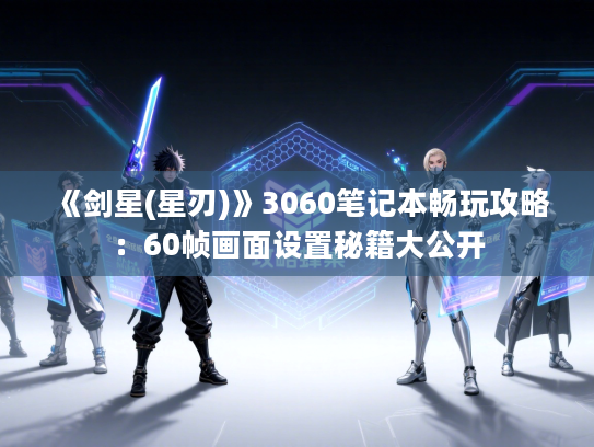 《剑星(星刃)》3060笔记本畅玩攻略：60帧画面设置秘籍大公开