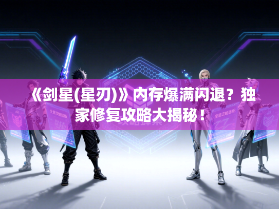 《剑星(星刃)》内存爆满闪退？独家修复攻略大揭秘！