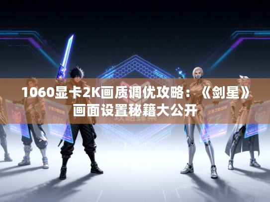 1060显卡2K画质调优攻略:《剑星》画面设置秘籍大公开 1060显卡2K画质调优攻略:《剑星》画面设置秘籍大公开