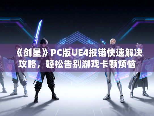 《剑星》PC版UE4报错快速解决攻略，轻松告别游戏卡顿烦恼