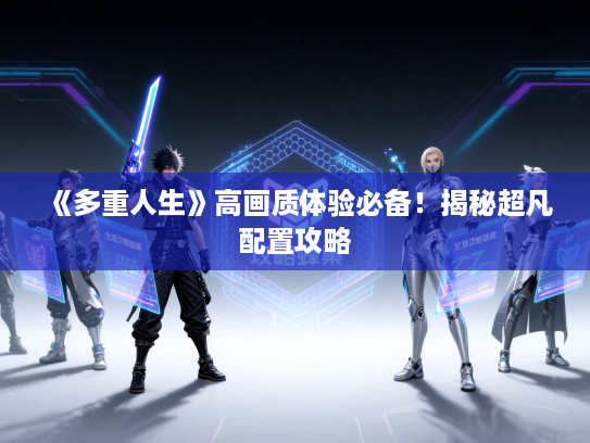 《多重人生》高画质体验必备！揭秘超凡配置攻略