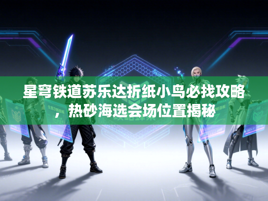 星穹铁道苏乐达折纸小鸟必找攻略，热砂海选会场位置揭秘